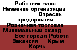 Работник зала › Название организации ­ Team PRO 24 › Отрасль предприятия ­ Розничная торговля › Минимальный оклад ­ 30 000 - Все города Работа » Вакансии   . Крым,Керчь